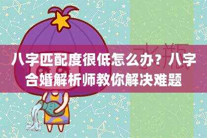 八字匹配度很低怎么办？八字合婚解析师教你解决难题