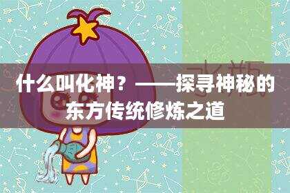 什么叫化神？——探寻神秘的东方传统修炼之道