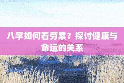 八字如何看劳累？探讨健康与命运的关系