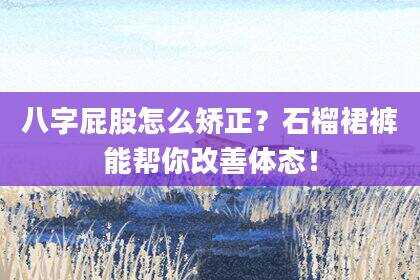 八字屁股怎么矫正？石榴裙裤能帮你改善体态！