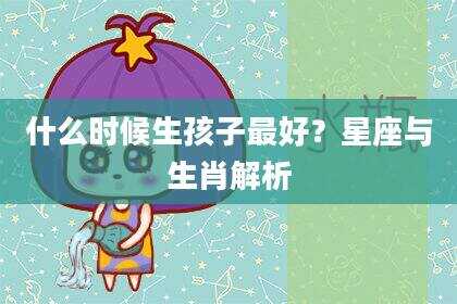 什么时候生孩子最好？星座与生肖解析