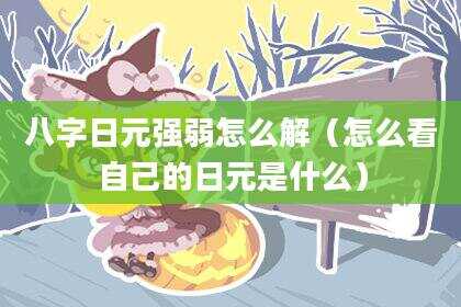 八字日元强弱怎么解（怎么看自己的日元是什么）