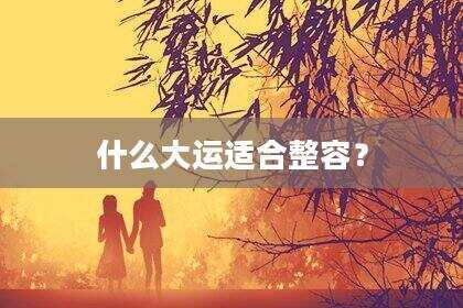 什么大运适合整容？