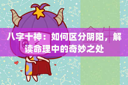 八字十神：如何区分阴阳，解读命理中的奇妙之处