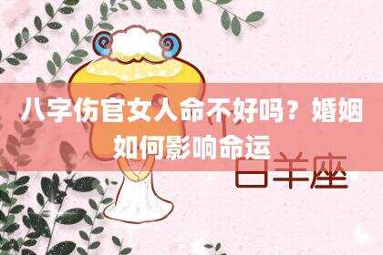 八字伤官女人命不好吗？婚姻如何影响命运