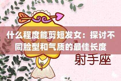 什么程度能剪短发女：探讨不同脸型和气质的最佳长度