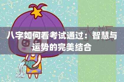 八字如何看考试通过：智慧与运势的完美结合