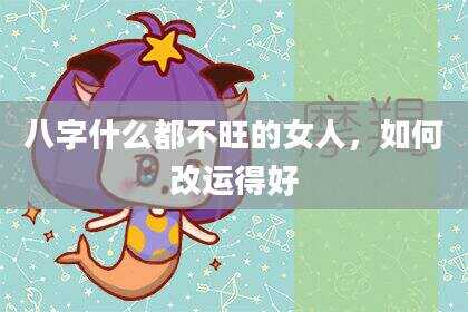 八字什么都不旺的女人，如何改运得好