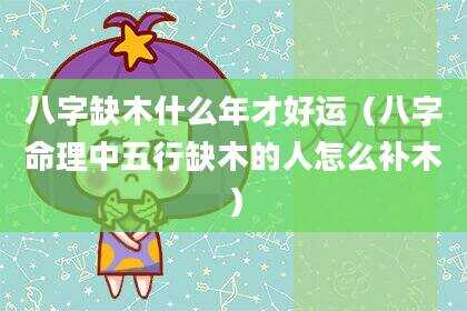 八字缺木什么年才好运（八字命理中五行缺木的人怎么补木）