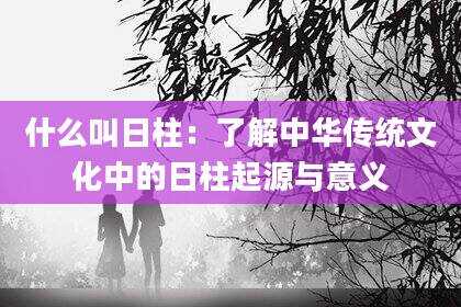 什么叫日柱：了解中华传统文化中的日柱起源与意义