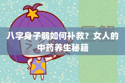 八字身子弱如何补救？女人的中药养生秘籍