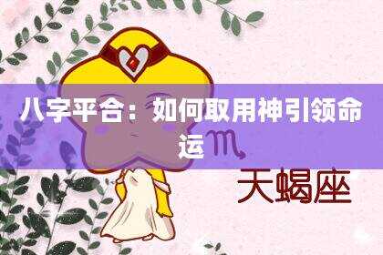 八字平合：如何取用神引领命运