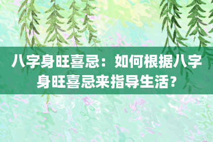 八字身旺喜忌：如何根据八字身旺喜忌来指导生活？