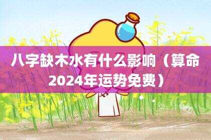 八字缺木水有什么影响（算命2024年运势免费）